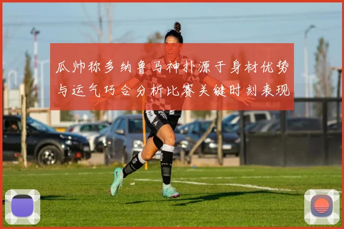 瓜帅称多纳鲁马神扑源于身材优势与运气巧合分析比赛关键时刻表现