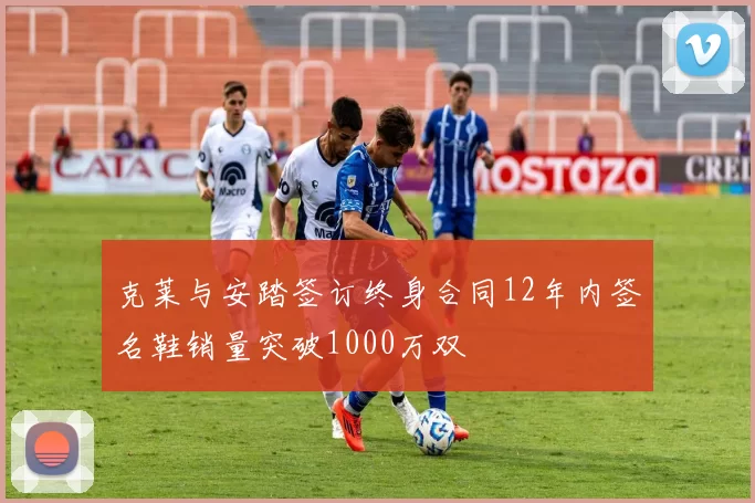 克莱与安踏签订终身合同12年内签名鞋销量突破1000万双