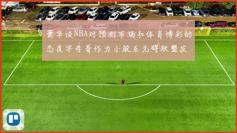 萧华谈NBA对预测市场和体育博彩的态度字母哥作为小股东无碍联盟发展