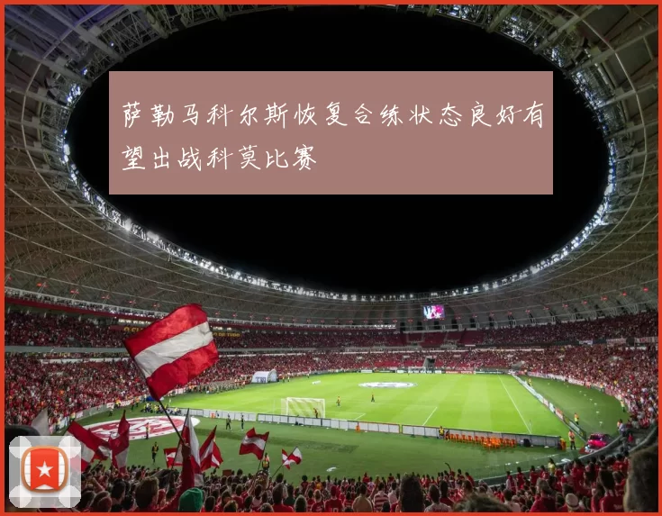 萨勒马科尔斯恢复合练状态良好有望出战科莫比赛