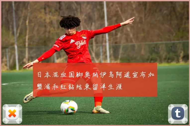 日本混血国脚奥纳伊乌阿道宣布加盟浦和红钻结束留洋生涯