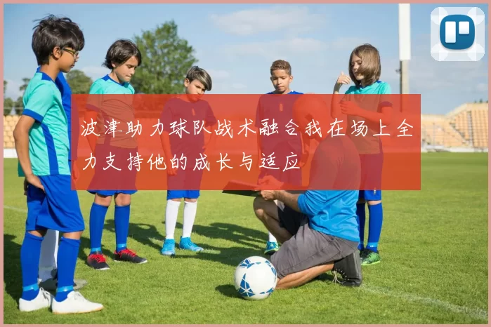 波津助力球队战术融合我在场上全力支持他的成长与适应