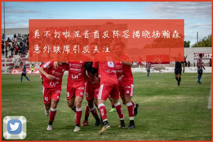 真不打啦混音首发阵容揭晓杨瀚森意外缺席引发关注