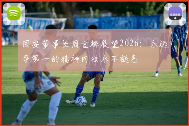 国安董事长周金辉展望2026：永远争第一的精神内核永不褪色
