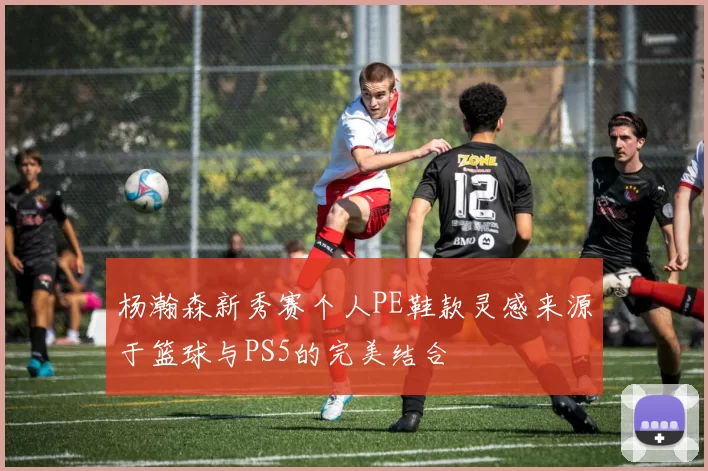 杨瀚森新秀赛个人PE鞋款灵感来源于篮球与PS5的完美结合
