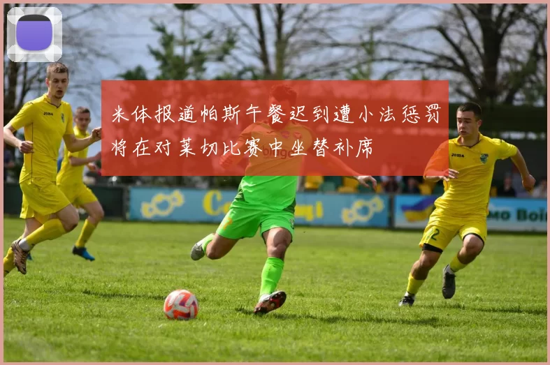 米体报道帕斯午餐迟到遭小法惩罚将在对莱切比赛中坐替补席