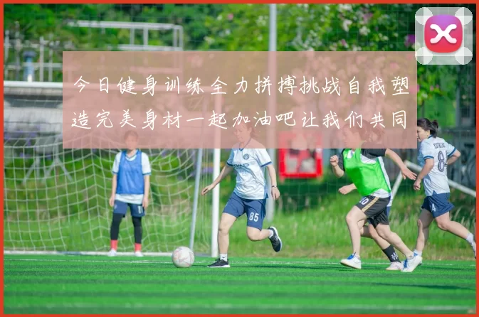 今日健身训练全力拼搏挑战自我塑造完美身材一起加油吧让我们共同进步