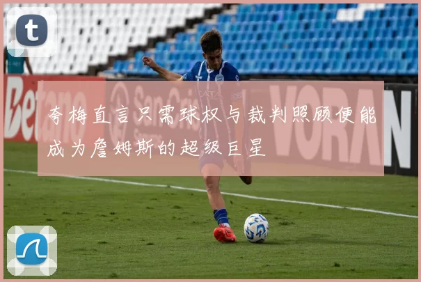 夸梅直言只需球权与裁判照顾便能成为詹姆斯的超级巨星