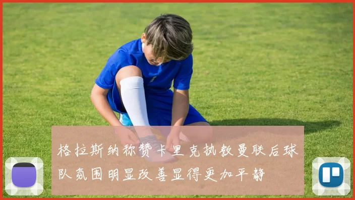 格拉斯纳称赞卡里克执教曼联后球队氛围明显改善显得更加平静