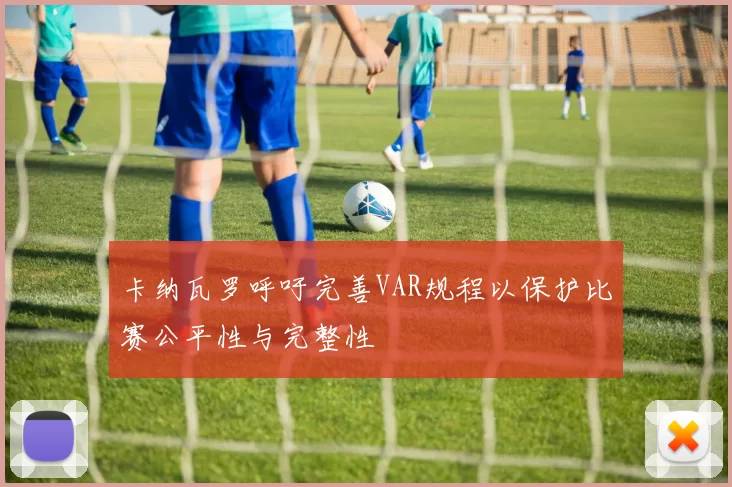卡纳瓦罗呼吁完善VAR规程以保护比赛公平性与完整性