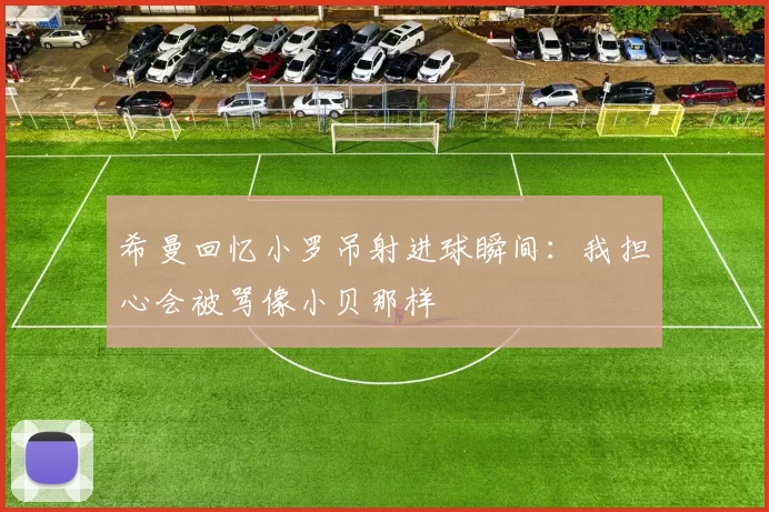 希曼回忆小罗吊射进球瞬间：我担心会被骂像小贝那样
