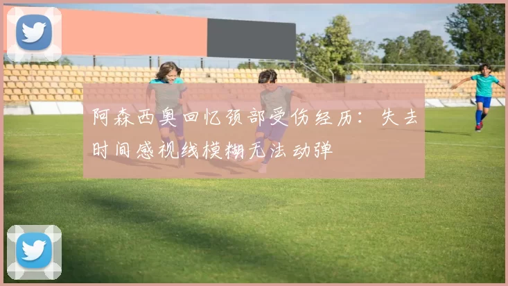 阿森西奥回忆颈部受伤经历：失去时间感视线模糊无法动弹