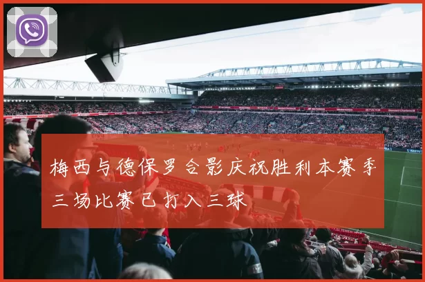 梅西与德保罗合影庆祝胜利本赛季三场比赛已打入三球