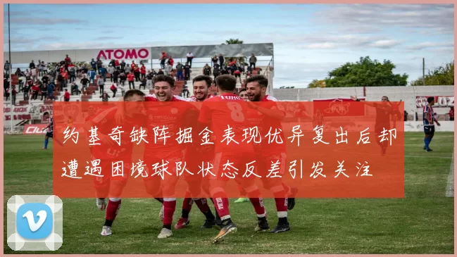 约基奇缺阵掘金表现优异复出后却遭遇困境球队状态反差引发关注