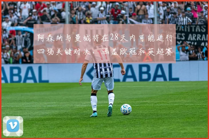 阿森纳与曼城将在28天内可能进行四场关键对决，涵盖欧冠和英超赛事