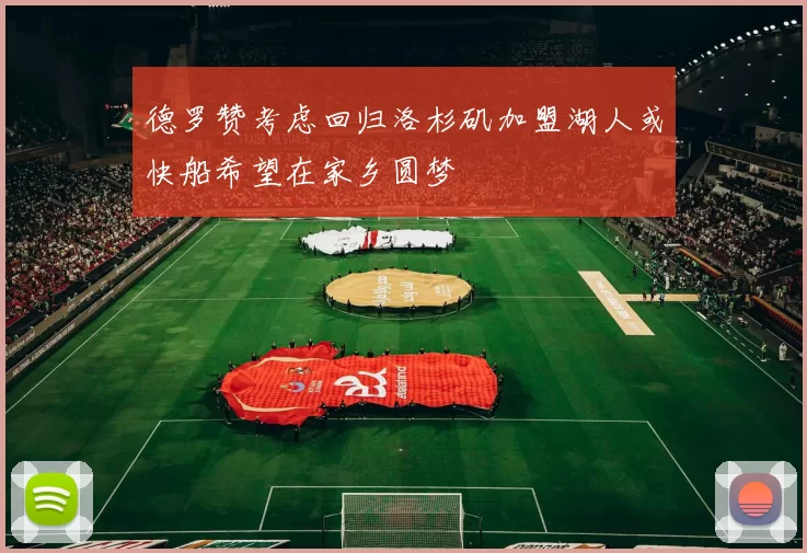 德罗赞考虑回归洛杉矶加盟湖人或快船希望在家乡圆梦
