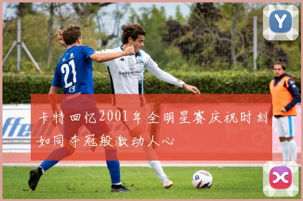 卡特回忆2001年全明星赛庆祝时刻如同夺冠般激动人心