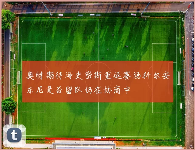 奥特期待海史密斯重返赛场科尔安东尼是否留队仍在协商中
