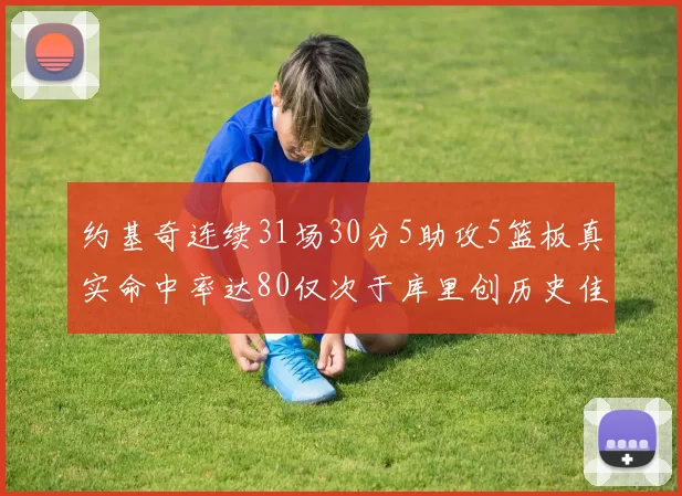 约基奇连续31场30分5助攻5篮板真实命中率达80仅次于库里创历史佳绩