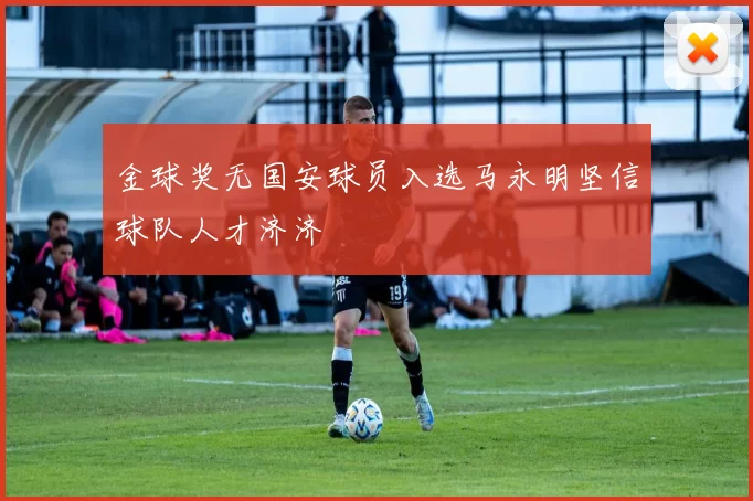 金球奖无国安球员入选马永明坚信球队人才济济
