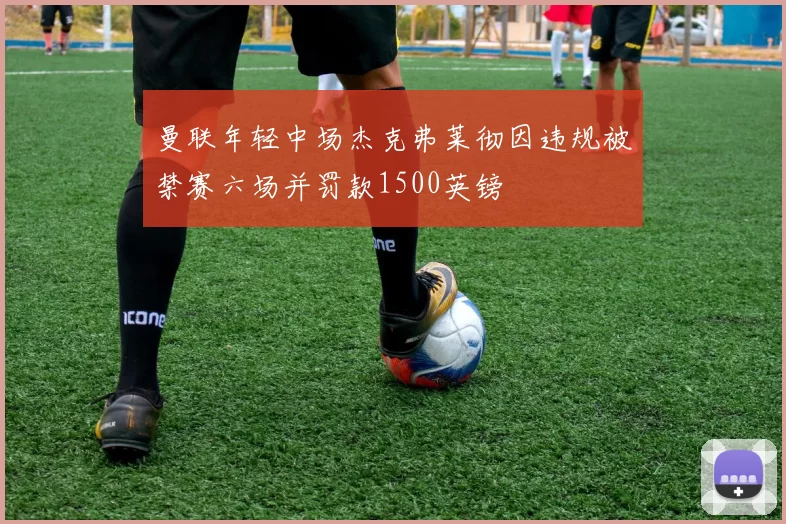 曼联年轻中场杰克弗莱彻因违规被禁赛六场并罚款1500英镑
