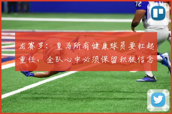 龙赛罗：皇马所有健康球员要扛起重任，全队心中必须保留积极信念