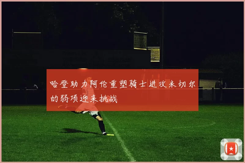 哈登助力阿伦重塑骑士进攻米切尔的弱项迎来挑战
